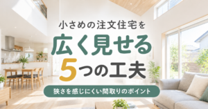 小さめの注文住宅を広く見せる5つの工夫｜狭さを感じにくい間取りのポイント