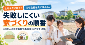 土地を先に買う？住宅会社を先に決める？失敗しにくい家づくりの順番